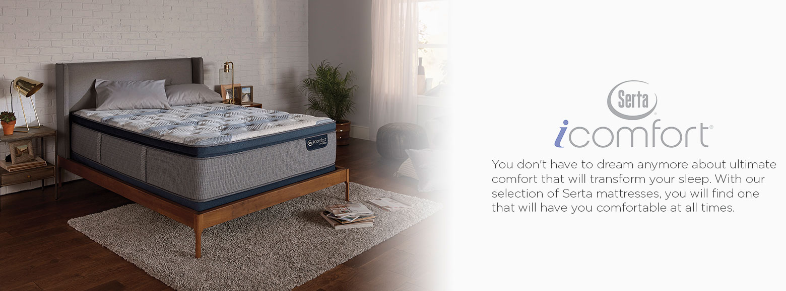 Serta icomfort. You don't have to dream anymore about ultimate comfort that will transform your sleep. With our selection of Serta mattresses, you will find one that will have you comfortable at all times.