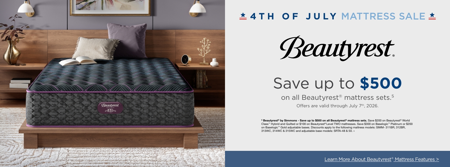 4th of July Mattress SaleSave up to $500 on all Beautyrest® mattress sets.5
Offers are valid through July 7th, 2026.5 Beautyrest® by Simmons - Save up to $500 on all Beautyrest® mattress sets. Save $200 on Beautyrest® World Class™ Hybrid and Quilted or $100 on Beautyrest® Level TWO mattresses. Save $300 on Baselogic™ Platinum or $200 on Baselogic™ Gold adjustable bases. Discounts apply to the following mattress models: SIMM- 311BR, 312BR, 313WC, 314WC & 315WC and adjustable base models: SRTA-48 & 50. »Learn More About Beautyrest® Mattress Features >