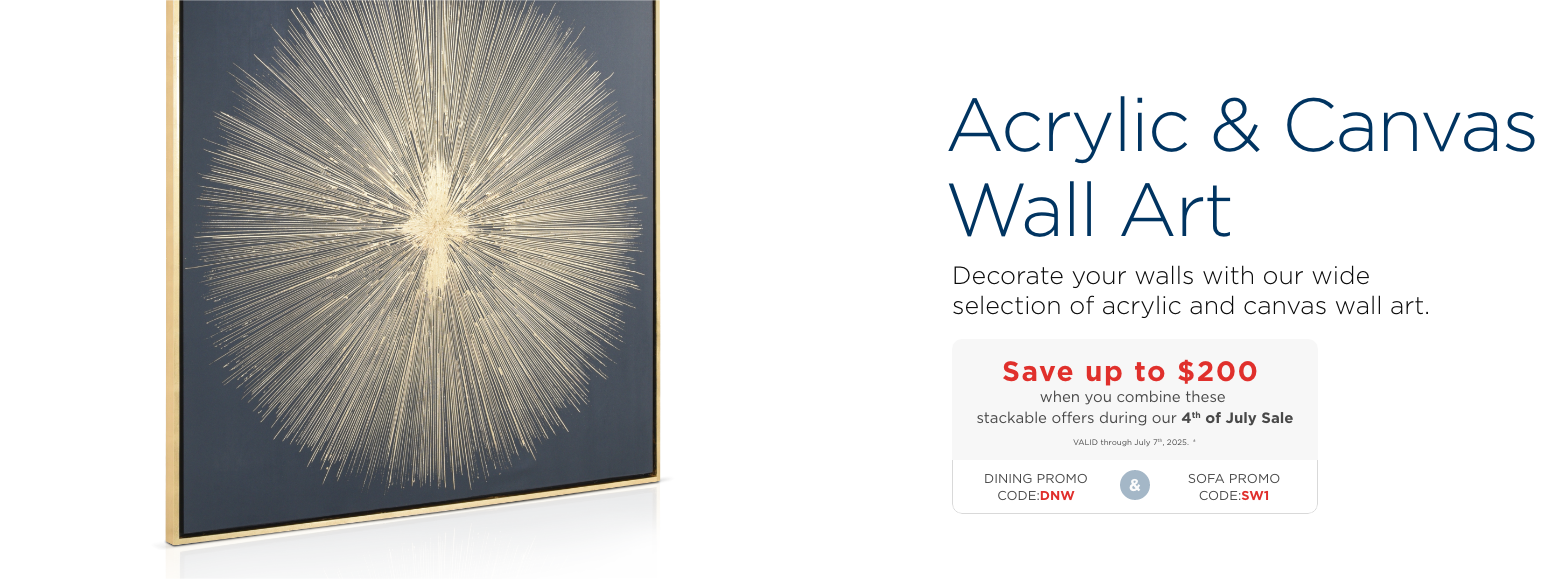 Acrylic & Canvas Wall Art. Decorate your walls with our wide selection of acrylic and canvas wall art. Save up to $200 when you combine these stackable offers during our 4th of July Sale. VALID through July 7th, 2025. ±. Dining Promo code: DNW & Sofa promo code: SW1