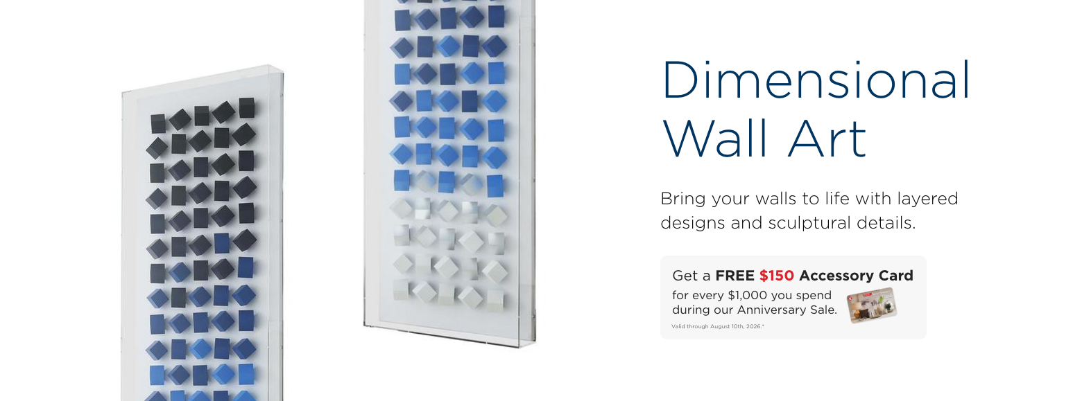 Dimensional Wall Art. Bring your walls to life with layered designs and sculptural details. Get a FREE $150 Accessory Card for every $1,000 you spend during our Anniversary Sale. Valid through August 10th, 2026.*