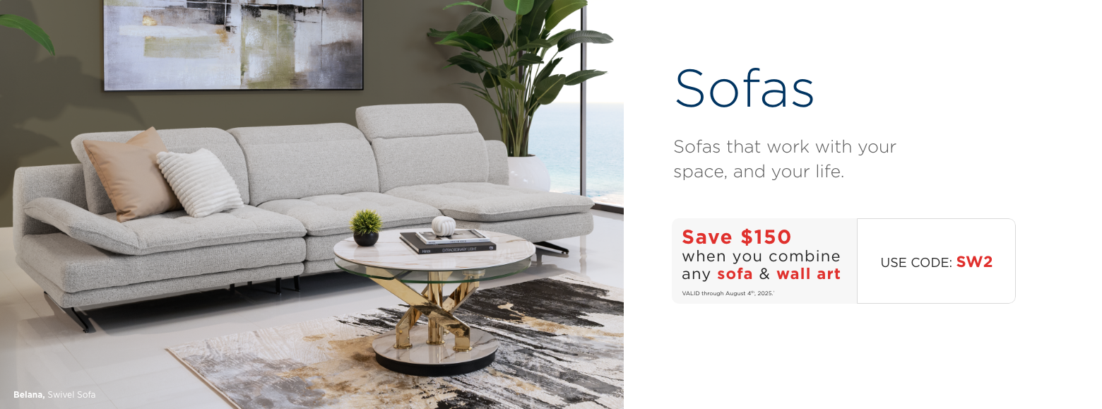 Sofas. Sofas that work with your space, and your life. Save $150 when you combine any sofa & wall art. VALID through August 4th, 2025. ± Use Code: SW1
