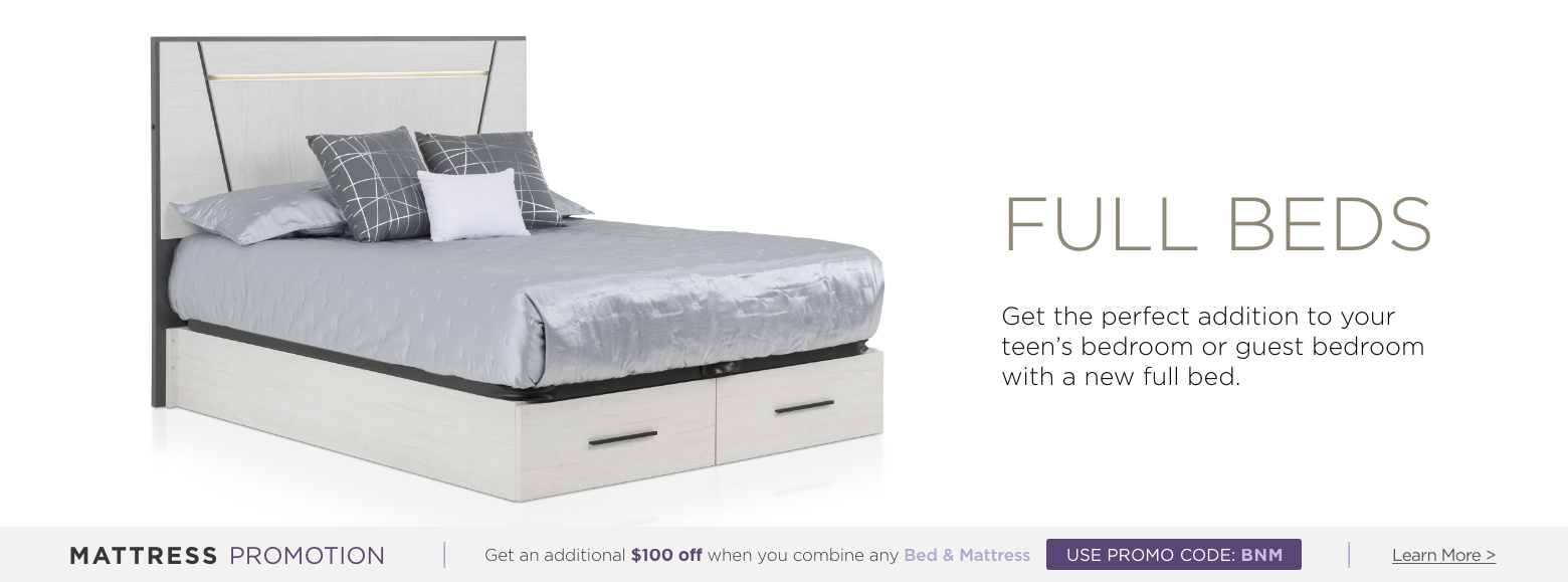 Full beds. Get the perfect addition to your teen's bedroom or guest bedroom with a new full bed. Mattress Promotion - Get an additional $100 off when you combine any Bed & Mattress USE PROMO CODE: BNM Learn More.