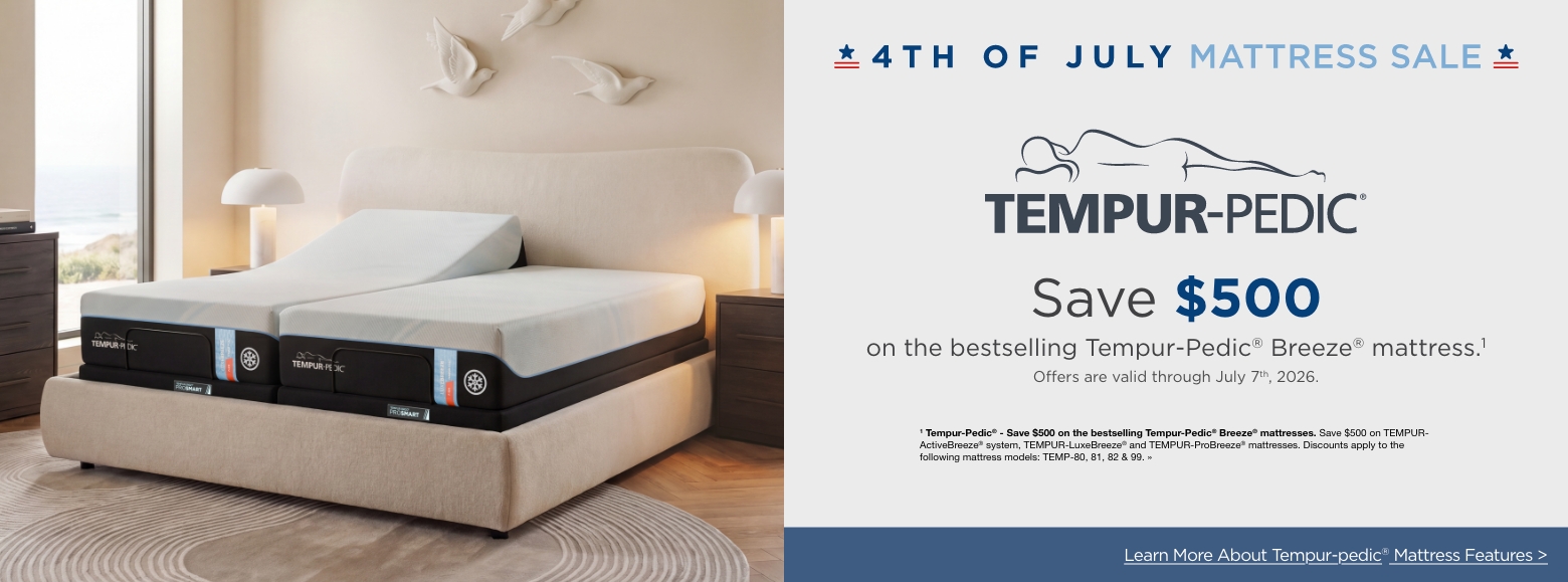 4th of July Mattress SaleSave $500
on the bestselling Tempur-Pedic®Breeze® mattress.1
Offers are valid through July 7th, 2026.1 Tempur-Pedic® - Save $500 on the bestselling Tempur-Pedic® Breeze® mattresses. Save $500 on TEMPUR-ActiveBreeze® system, TEMPUR-LuxeBreeze® and TEMPUR-ProBreeze® mattresses. Discounts apply to the following mattress models: TEMP-80, 81, 82 & 99. »Learn More About Tempur-pedic® Mattress Features >