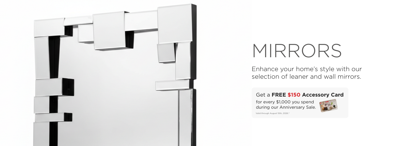 Mirrors. Enhance your home’s style with our selection of leaner and wall mirrors. Get a FREE $150 Accessory Card for every $1,000 you spend during our Anniversary Sale. Valid through August 10th, 2026.*