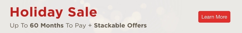Holiday Sale. Up to 60 Months to Pay + Stackable Offers. Learn More