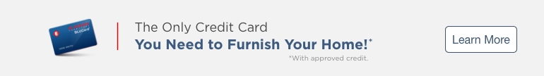 The only credit card you need to furnish your home! *With approved credit. Learn more.